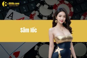 Sâm Lốc - Game Bài Mang Đến Những Phút Giây Tuyệt Vời