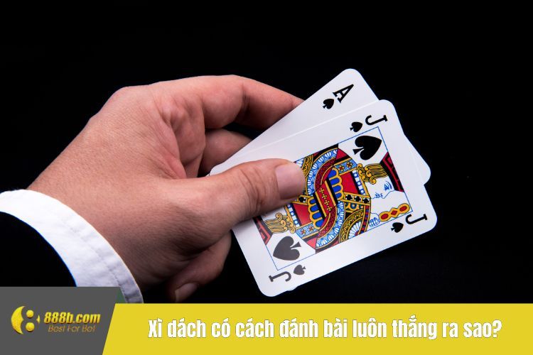 Xì dách có cách đánh bài luôn thắng ra sao?